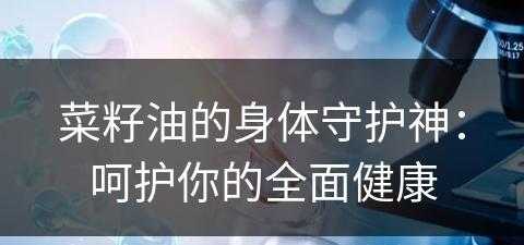 菜籽油的身体守护神：呵护你的全面健康